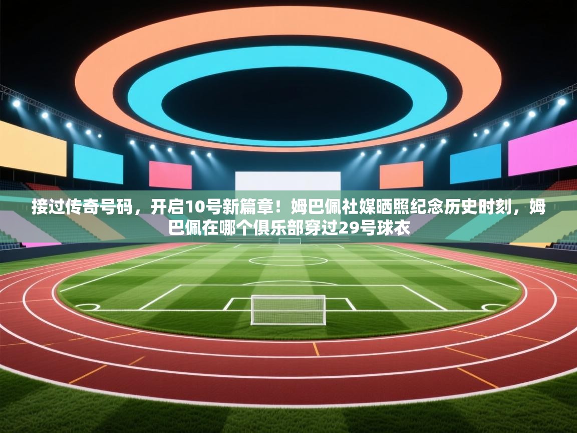 接过传奇号码,开启10号新篇章!姆巴佩社媒晒照纪念历史时刻,姆巴佩在哪个俱乐部穿过29号球衣 第2张